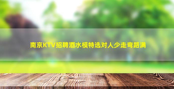 南京KTV招聘酒水模特选对人少走弯路满
