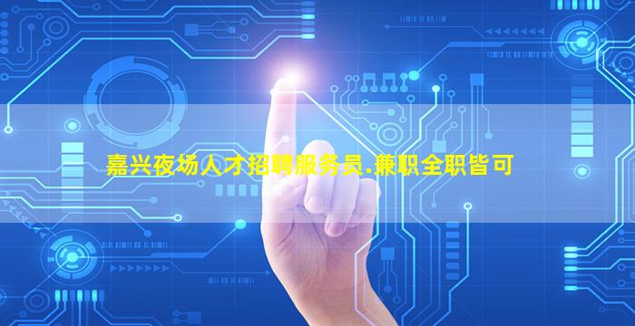 嘉兴夜场人才招聘服务员.兼职全职皆可
