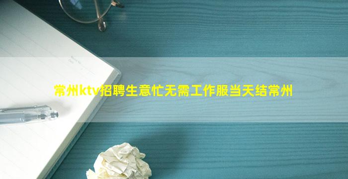 常州ktv招聘生意忙无需工作服当天结常州